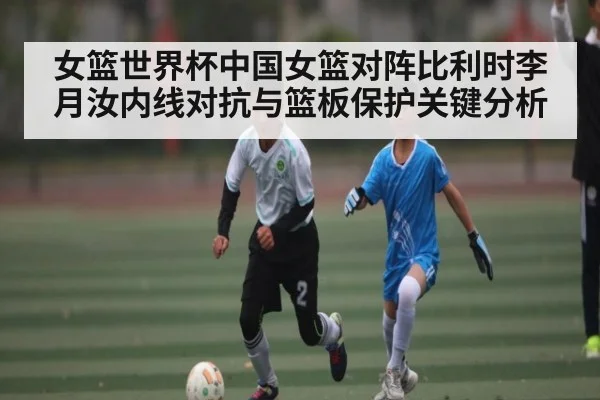 女篮世界杯中国女篮对阵比利时李月汝内线对抗与篮板保护关键分析（mk sports）