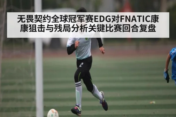 无畏契约全球冠军赛EDG对FNATIC康康狙击与残局分析关键比赛回合复盘（mk sports）