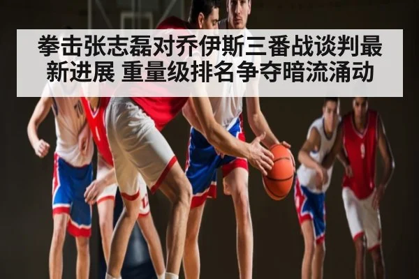 拳击张志磊对乔伊斯三番战谈判最新进展 重量级排名争夺暗流涌动 | mk sports
