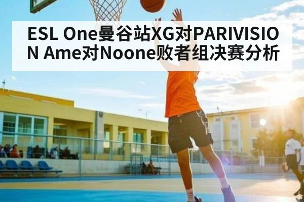ESL One曼谷站XG对PARIVISION Ame对Noone败者组决赛分析（mk sports）