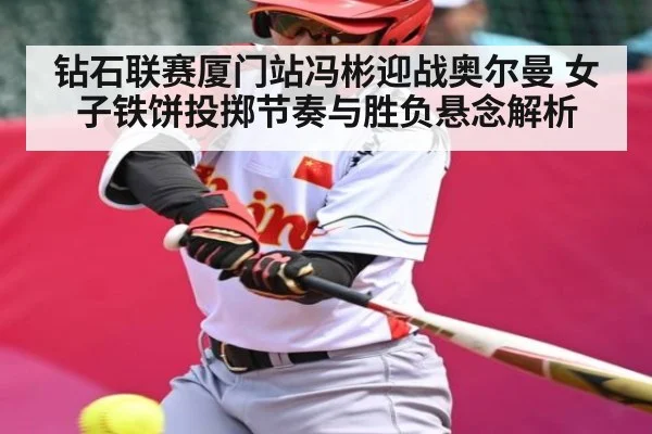 钻石联赛厦门站冯彬迎战奥尔曼 女子铁饼投掷节奏与胜负悬念解析 | mk sports