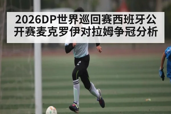 2026DP世界巡回赛西班牙公开赛麦克罗伊对拉姆争冠分析（mk sports）