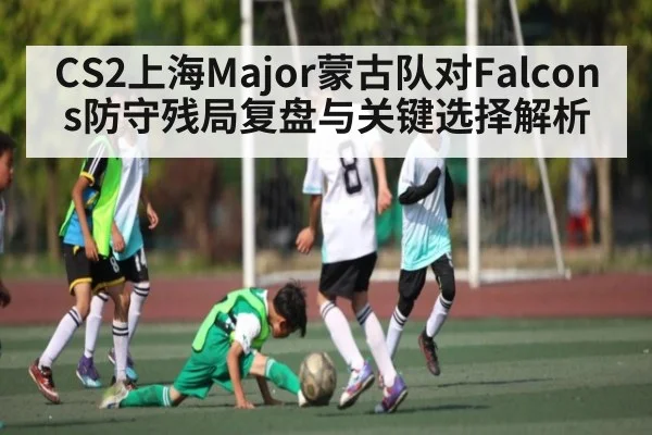 CS2上海Major蒙古队对Falcons防守残局复盘与关键选择解析（mk sports）